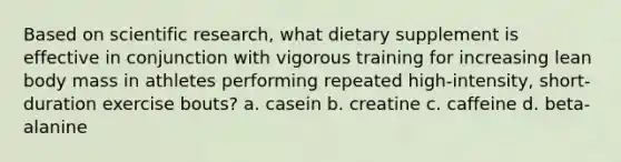 Based on scientific research, what dietary supplement is effective in conjunction with vigorous training for increasing lean body mass in athletes performing repeated high-intensity, short-duration exercise bouts? a. casein b. creatine c. caffeine d. beta-alanine