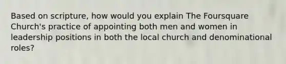 Based on scripture, how would you explain The Foursquare Church's practice of appointing both men and women in leadership positions in both the local church and denominational roles?