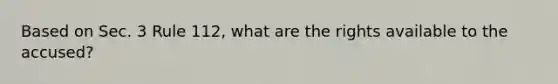 Based on Sec. 3 Rule 112, what are the rights available to the accused?