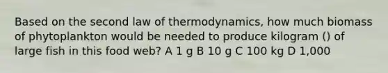 Based on the second law of thermodynamics, how much biomass of phytoplankton would be needed to produce kilogram () of large fish in this food web? A 1 g B 10 g C 100 kg D 1,000