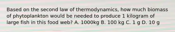 Based on the second law of thermodynamics, how much biomass of phytoplankton would be needed to produce 1 kilogram of large fish in this food web? A. 1000kg B. 100 kg C. 1 g D. 10 g