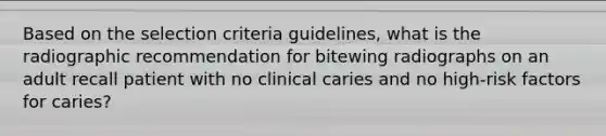 Based on the selection criteria guidelines, what is the radiographic recommendation for bitewing radiographs on an adult recall patient with no clinical caries and no high-risk factors for caries?