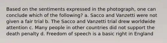 Based on the sentiments expressed in the photograph, one can conclude which of the following? a. Sacco and Vanzetti were not given a fair trial b. The Sacco and Vanzetti trial drew worldwide attention c. Many people in other countries did not support the death penalty d. Freedom of speech is a basic right in England