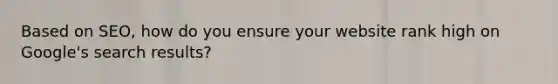 Based on SEO, how do you ensure your website rank high on Google's search results?
