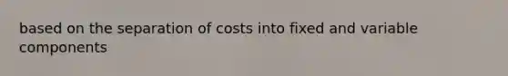 based on the separation of costs into fixed and variable components