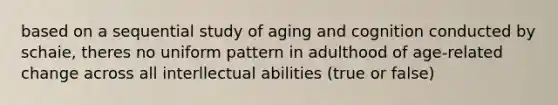 based on a sequential study of aging and cognition conducted by schaie, theres no uniform pattern in adulthood of age-related change across all interllectual abilities (true or false)