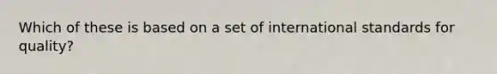 Which of these is based on a set of international standards for quality?