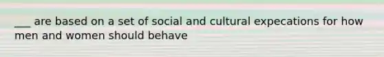 ___ are based on a set of social and cultural expecations for how men and women should behave