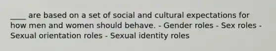 ____ are based on a set of social and cultural expectations for how men and women should behave. - Gender roles - Sex roles - Sexual orientation roles - Sexual identity roles