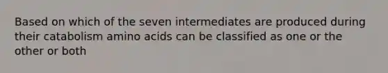 Based on which of the seven intermediates are produced during their catabolism <a href='https://www.questionai.com/knowledge/k9gb720LCl-amino-acids' class='anchor-knowledge'>amino acids</a> can be classified as one or the other or both