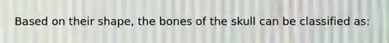 Based on their shape, the bones of the skull can be classified as: