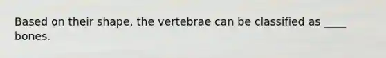 Based on their shape, the vertebrae can be classified as ____ bones.