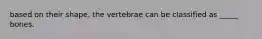 based on their shape, the vertebrae can be classified as _____ bones.