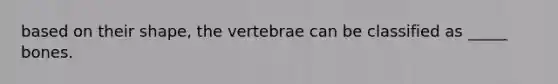 based on their shape, the vertebrae can be classified as _____ bones.