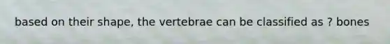 based on their shape, the vertebrae can be classified as ? bones