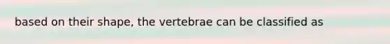 based on their shape, the vertebrae can be classified as