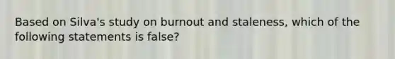 Based on Silva's study on burnout and staleness, which of the following statements is false?