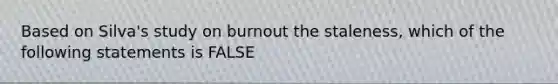 Based on Silva's study on burnout the staleness, which of the following statements is FALSE