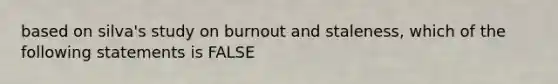 based on silva's study on burnout and staleness, which of the following statements is FALSE