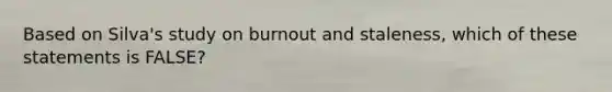 Based on Silva's study on burnout and staleness, which of these statements is FALSE?