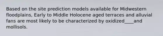 Based on the site prediction models available for Midwestern floodplains, Early to Middle Holocene aged terraces and alluvial fans are most likely to be characterized by oxidized____and mollisols.