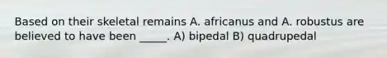 Based on their skeletal remains A. africanus and A. robustus are believed to have been _____. A) bipedal B) quadrupedal