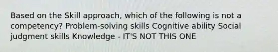 Based on the Skill approach, which of the following is not a competency? Problem-solving skills Cognitive ability Social judgment skills Knowledge - IT'S NOT THIS ONE