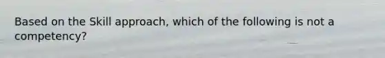 Based on the Skill approach, which of the following is not a competency?