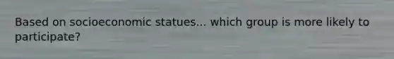 Based on socioeconomic statues... which group is more likely to participate?