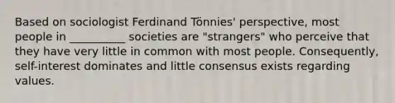 Based on sociologist Ferdinand Tönnies' perspective, most people in __________ societies are "strangers" who perceive that they have very little in common with most people. Consequently, self-interest dominates and little consensus exists regarding values.