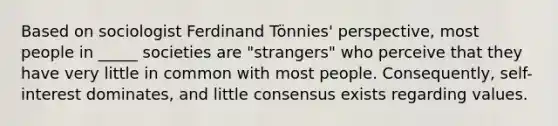 Based on sociologist Ferdinand Tönnies' perspective, most people in _____ societies are "strangers" who perceive that they have very little in common with most people. Consequently, self-interest dominates, and little consensus exists regarding values.