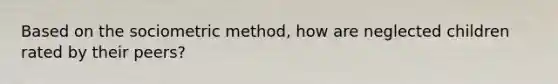 Based on the sociometric method, how are neglected children rated by their peers?