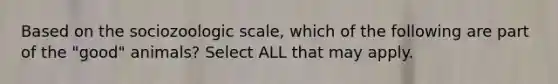 Based on the sociozoologic scale, which of the following are part of the "good" animals? Select ALL that may apply.