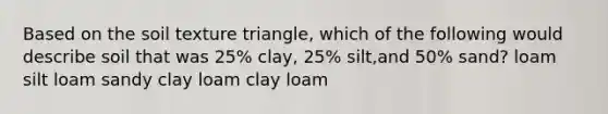 Based on the soil texture triangle, which of the following would describe soil that was 25% clay, 25% silt,and 50% sand? loam silt loam sandy clay loam clay loam