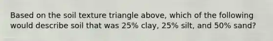 Based on the soil texture triangle above, which of the following would describe soil that was 25% clay, 25% silt, and 50% sand?