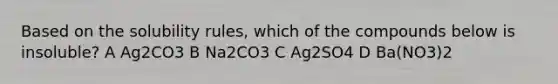 Based on the solubility rules, which of the compounds below is insoluble? A Ag2CO3 B Na2CO3 C Ag2SO4 D Ba(NO3)2