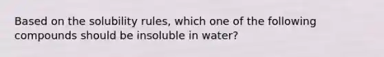 Based on the solubility rules, which one of the following compounds should be insoluble in water?