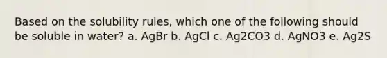 Based on the solubility rules, which one of the following should be soluble in water? a. AgBr b. AgCl c. Ag2CO3 d. AgNO3 e. Ag2S