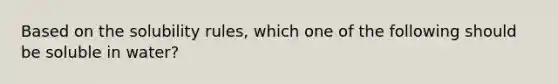 Based on the solubility rules, which one of the following should be soluble in water?