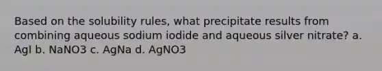 Based on the solubility rules, what precipitate results from combining aqueous sodium iodide and aqueous silver nitrate? a. AgI b. NaNO3 c. AgNa d. AgNO3