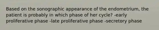 Based on the sonographic appearance of the endometrium, the patient is probably in which phase of her cycle? -early proliferative phase -late proliferative phase -secretory phase