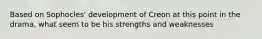 Based on Sophocles' development of Creon at this point in the drama, what seem to be his strengths and weaknesses