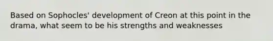 Based on Sophocles' development of Creon at this point in the drama, what seem to be his strengths and weaknesses