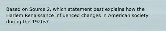 Based on Source 2, which statement best explains how the Harlem Renaissance influenced changes in American society during the 1920s?