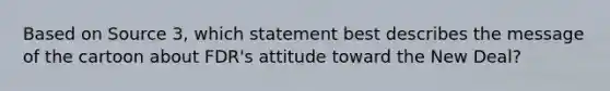 Based on Source 3, which statement best describes the message of the cartoon about FDR's attitude toward the New Deal?