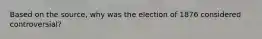 Based on the source, why was the election of 1876 considered controversial?