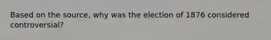 Based on the source, why was the election of 1876 considered controversial?