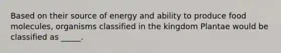 Based on their source of energy and ability to produce food molecules, organisms classified in the kingdom Plantae would be classified as _____.