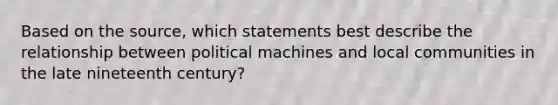 Based on the source, which statements best describe the relationship between political machines and local communities in the late nineteenth century?