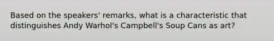 Based on the speakers' remarks, what is a characteristic that distinguishes Andy Warhol's Campbell's Soup Cans as art?